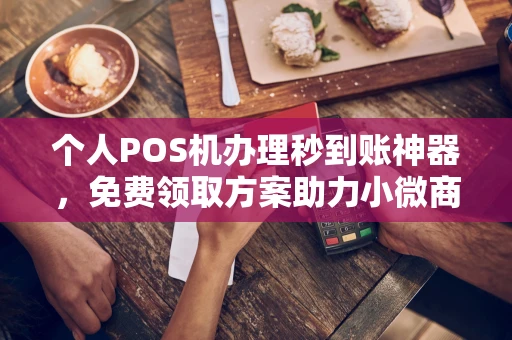 个人POS机办理秒到账神器，免费领取方案助力小微商户稳定收款