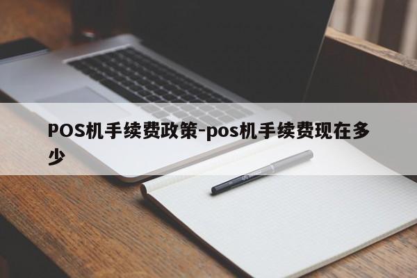 孟连POS机手续费政策-pos机手续费现在多少